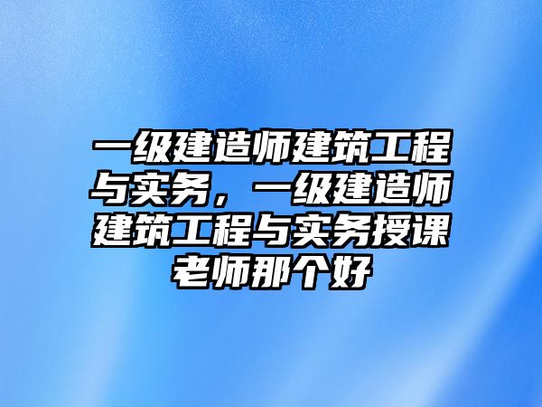 一級建造師建筑工程與實(shí)務(wù)，一級建造師建筑工程與實(shí)務(wù)授課老師那個好