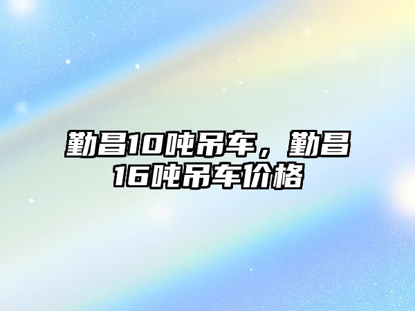 勤昌10噸吊車，勤昌16噸吊車價格