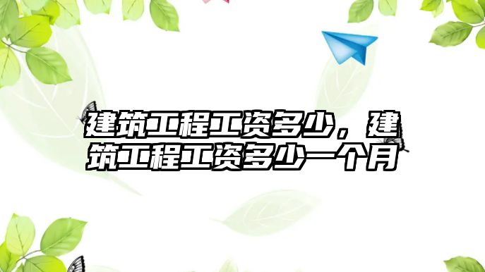 建筑工程工資多少，建筑工程工資多少一個(gè)月