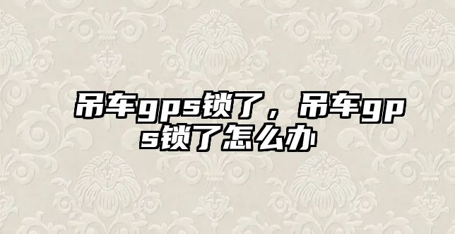 吊車gps鎖了，吊車gps鎖了怎么辦