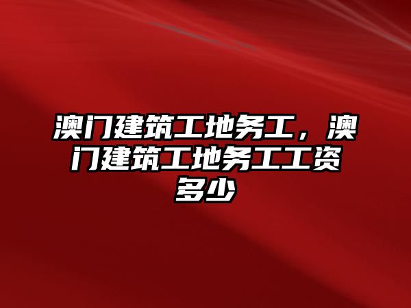 澳門建筑工地務(wù)工，澳門建筑工地務(wù)工工資多少