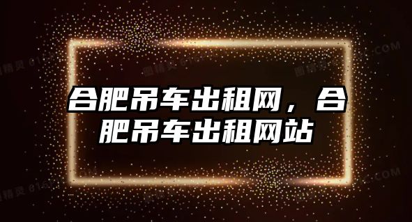 合肥吊車出租網(wǎng)，合肥吊車出租網(wǎng)站