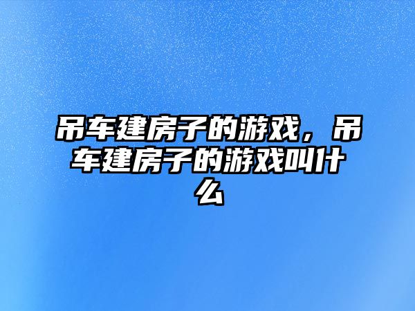 吊車建房子的游戲，吊車建房子的游戲叫什么