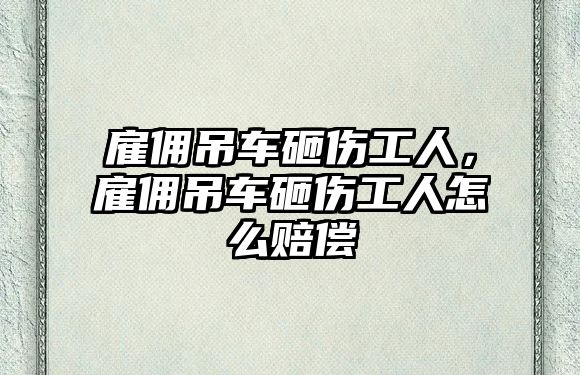 雇傭吊車砸傷工人，雇傭吊車砸傷工人怎么賠償