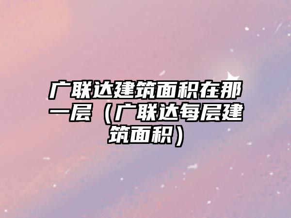 廣聯(lián)達建筑面積在那一層（廣聯(lián)達每層建筑面積）