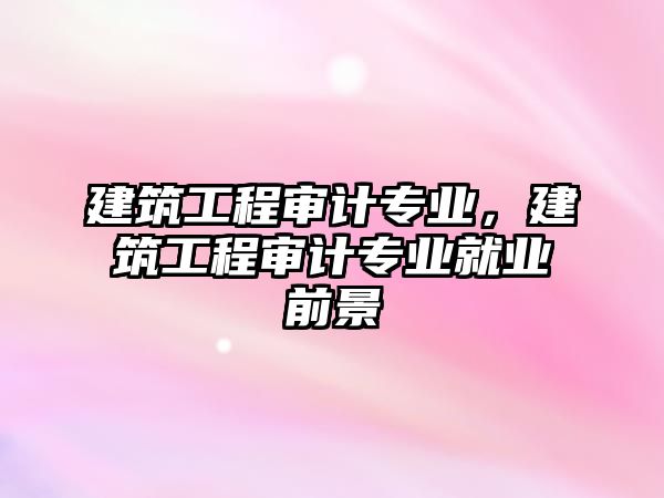 建筑工程審計專業(yè)，建筑工程審計專業(yè)就業(yè)前景