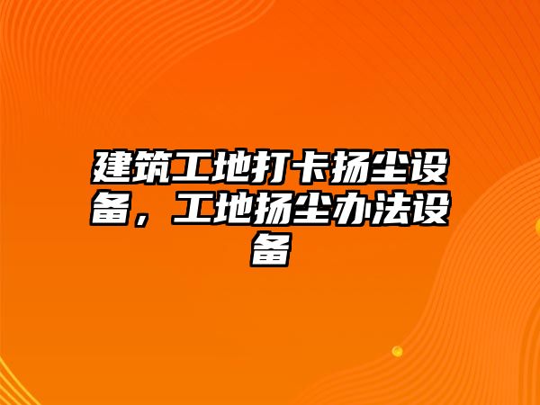 建筑工地打卡揚塵設(shè)備，工地揚塵辦法設(shè)備