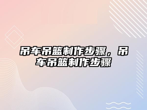 吊車吊籃制作步驟，吊車吊籃制作步驟