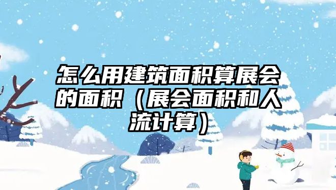 怎么用建筑面積算展會(huì)的面積（展會(huì)面積和人流計(jì)算）