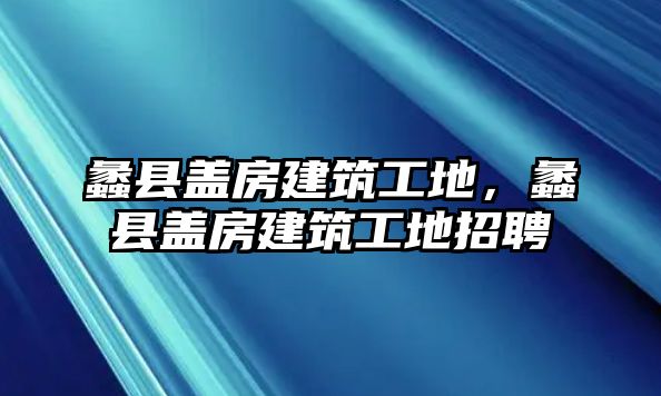 蠡縣蓋房建筑工地，蠡縣蓋房建筑工地招聘