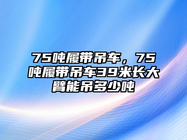 75噸履帶吊車，75噸履帶吊車39米長大臂能吊多少噸