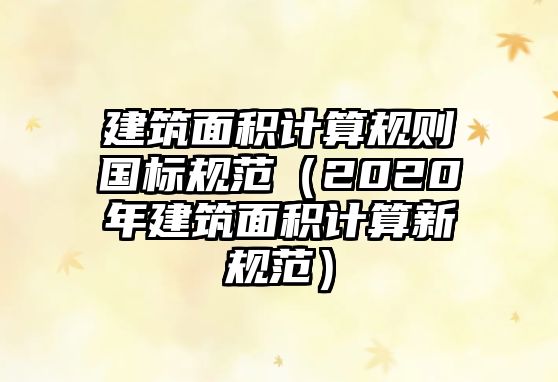 建筑面積計(jì)算規(guī)則國(guó)標(biāo)規(guī)范（2020年建筑面積計(jì)算新規(guī)范）