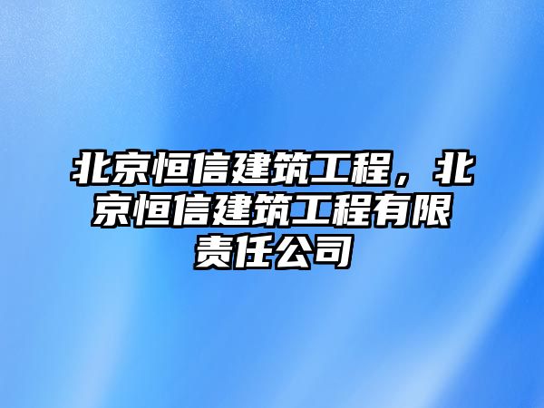 北京恒信建筑工程，北京恒信建筑工程有限責(zé)任公司