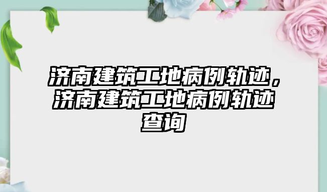 濟南建筑工地病例軌跡，濟南建筑工地病例軌跡查詢