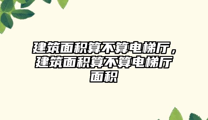 建筑面積算不算電梯廳，建筑面積算不算電梯廳面積