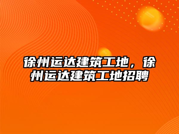 徐州運(yùn)達(dá)建筑工地，徐州運(yùn)達(dá)建筑工地招聘