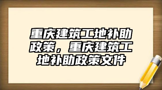 重慶建筑工地補助政策，重慶建筑工地補助政策文件