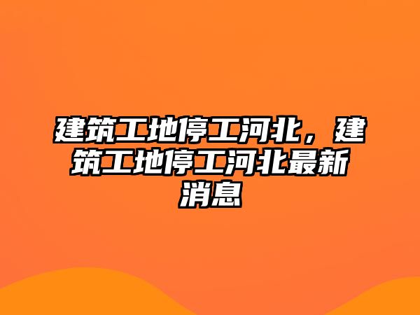 建筑工地停工河北，建筑工地停工河北最新消息