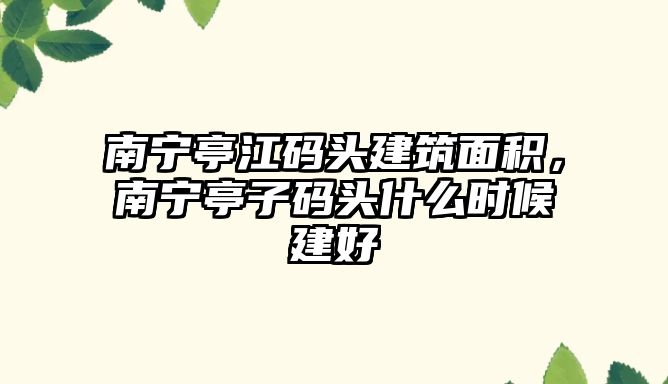 南寧亭江碼頭建筑面積，南寧亭子碼頭什么時(shí)候建好