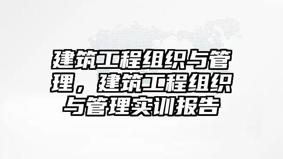 建筑工程組織與管理，建筑工程組織與管理實訓報告