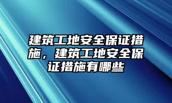 建筑工地安全保證措施，建筑工地安全保證措施有哪些