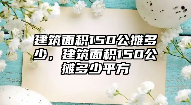 建筑面積150公攤多少，建筑面積150公攤多少平方