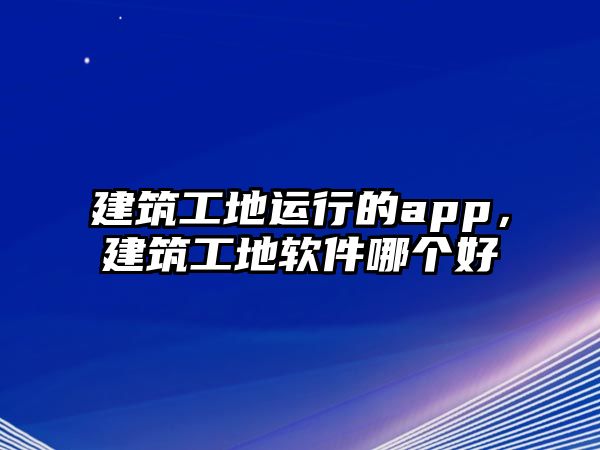 建筑工地運(yùn)行的app，建筑工地軟件哪個(gè)好