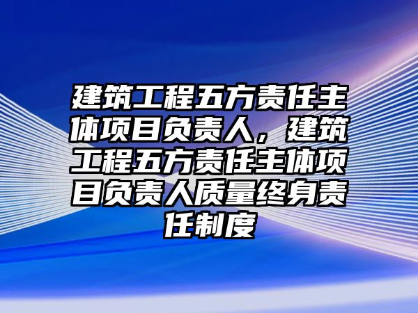 建筑工程五方責任主體項目負責人，建筑工程五方責任主體項目負責人質(zhì)量終身責任制度