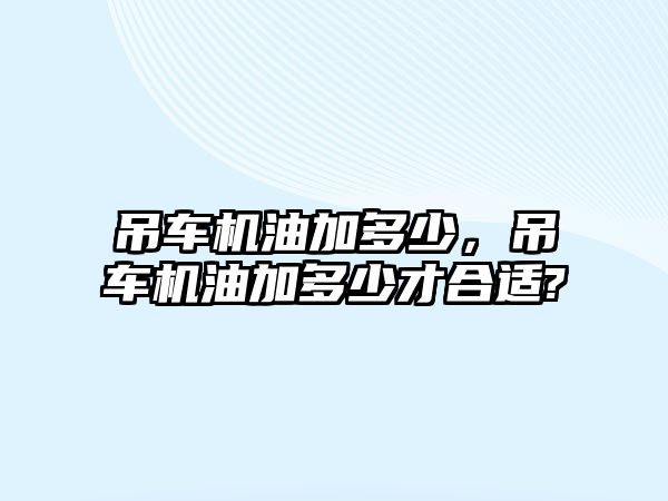 吊車機油加多少，吊車機油加多少才合適?