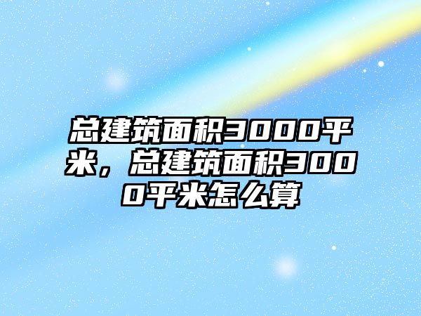 總建筑面積3000平米，總建筑面積3000平米怎么算