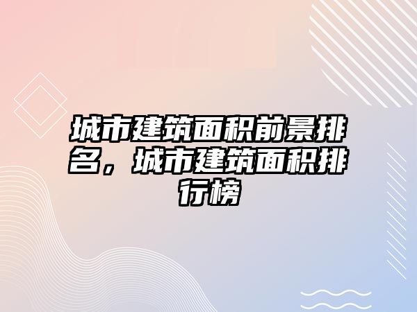 城市建筑面積前景排名，城市建筑面積排行榜