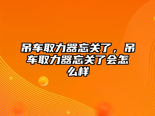 吊車取力器忘關了，吊車取力器忘關了會怎么樣