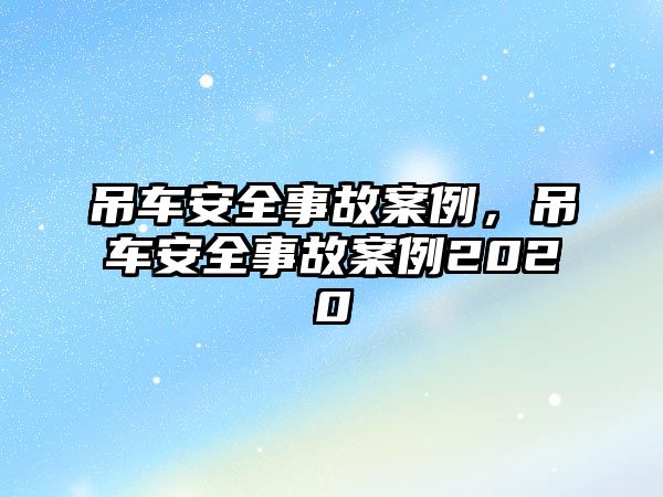 吊車安全事故案例，吊車安全事故案例2020