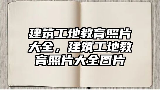 建筑工地教育照片大全，建筑工地教育照片大全圖片