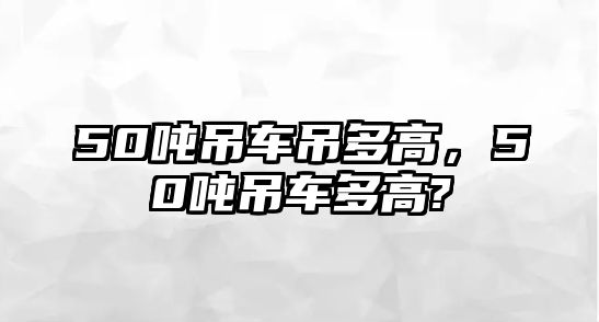 50噸吊車吊多高，50噸吊車多高?