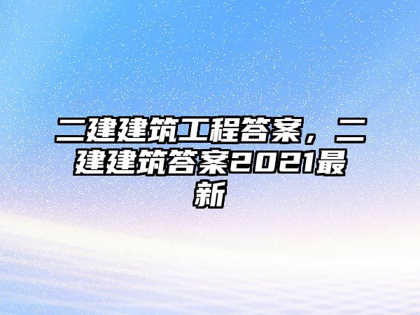 二建建筑工程答案，二建建筑答案2021最新