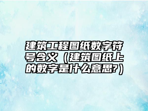 建筑工程圖紙數(shù)字符號(hào)含義（建筑圖紙上的數(shù)字是什么意思?）