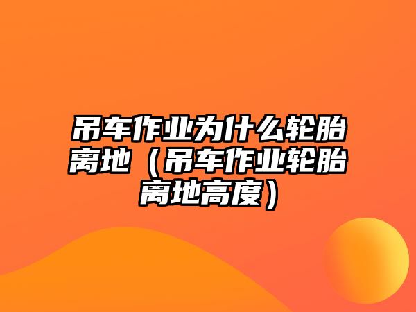 吊車作業(yè)為什么輪胎離地（吊車作業(yè)輪胎離地高度）