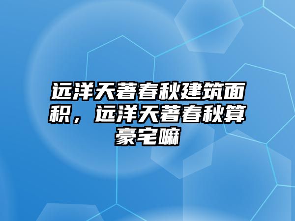 遠洋天著春秋建筑面積，遠洋天著春秋算豪宅嘛