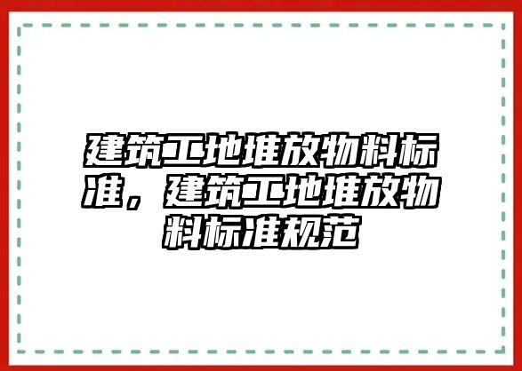 建筑工地堆放物料標(biāo)準(zhǔn)，建筑工地堆放物料標(biāo)準(zhǔn)規(guī)范