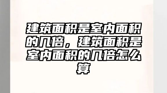 建筑面積是室內(nèi)面積的幾倍，建筑面積是室內(nèi)面積的幾倍怎么算