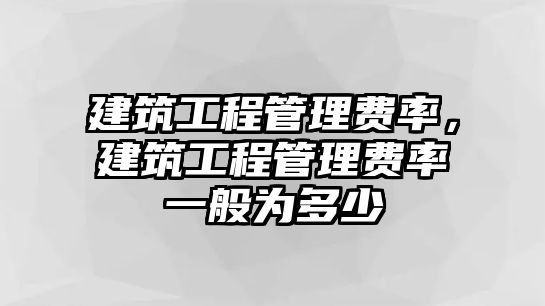 建筑工程管理費(fèi)率，建筑工程管理費(fèi)率一般為多少