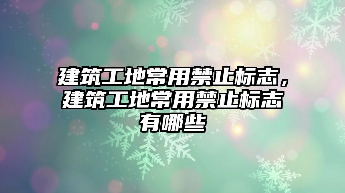 建筑工地常用禁止標(biāo)志，建筑工地常用禁止標(biāo)志有哪些