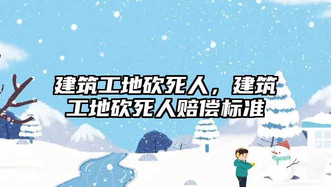 建筑工地砍死人，建筑工地砍死人賠償標(biāo)準(zhǔn)