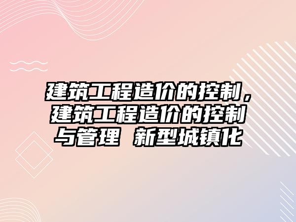 建筑工程造價的控制，建筑工程造價的控制與管理 新型城鎮(zhèn)化