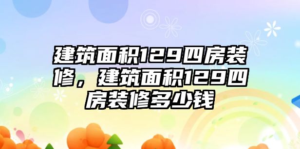 建筑面積129四房裝修，建筑面積129四房裝修多少錢(qián)