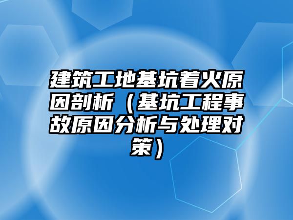 建筑工地基坑著火原因剖析（基坑工程事故原因分析與處理對(duì)策）