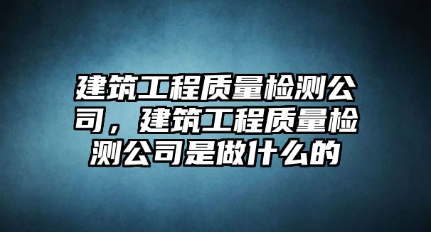 建筑工程質(zhì)量檢測(cè)公司，建筑工程質(zhì)量檢測(cè)公司是做什么的