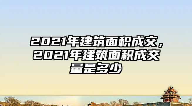 2021年建筑面積成交，2021年建筑面積成交量是多少