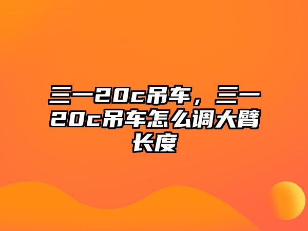 三一20c吊車，三一20c吊車怎么調(diào)大臂長(zhǎng)度